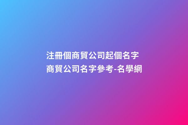 注冊個商貿公司起個名字 商貿公司名字參考-名學網-第1張-公司起名-玄機派